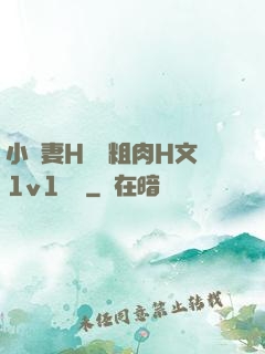小嬌妻H開葷粗肉H文1v1視頻