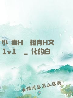 小嬌妻H開葷粗肉H文1v1視頻