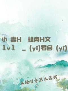 小嬌妻H開葷粗肉H文1v1視頻