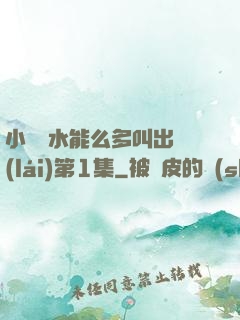 小掃貨水能么多叫出來(lái)第1集