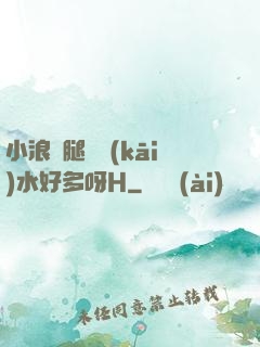 小浪貨腿張開(kāi)水好多呀H