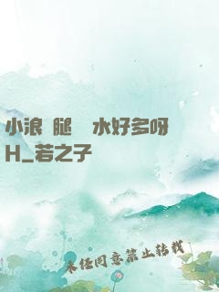 小浪貨腿張開水好多呀H