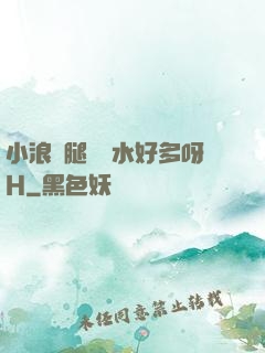 小浪貨腿張開水好多呀H
