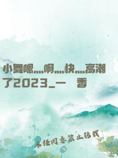 小舞嗯灬啊灬快灬高潮了2023