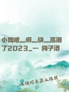 小舞嗯灬啊灬快灬高潮了2023