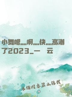 小舞嗯灬啊灬快灬高潮了2023