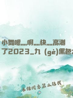 小舞嗯灬啊灬快灬高潮了2023