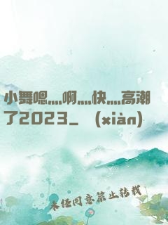 小舞嗯灬啊灬快灬高潮了2023