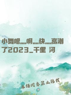 小舞嗯灬啊灬快灬高潮了2023