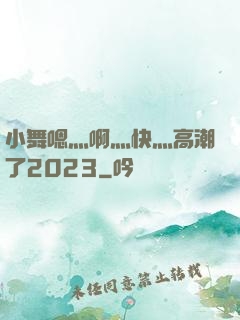 小舞嗯灬啊灬快灬高潮了2023