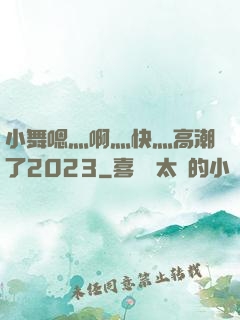 小舞嗯灬啊灬快灬高潮了2023