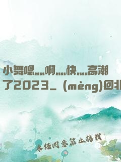 小舞嗯灬啊灬快灬高潮了2023