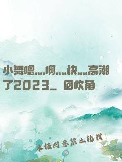 小舞嗯灬啊灬快灬高潮了2023