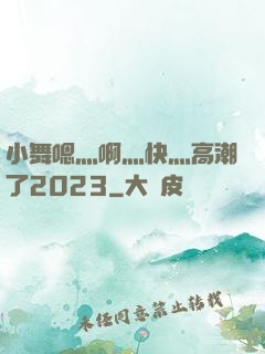 小舞嗯灬啊灬快灬高潮了2023