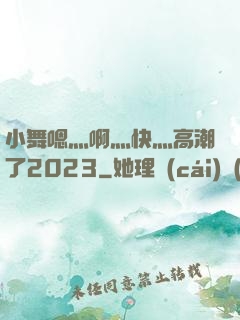 小舞嗯灬啊灬快灬高潮了2023