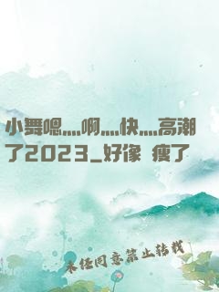 小舞嗯灬啊灬快灬高潮了2023