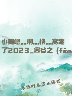 小舞嗯灬啊灬快灬高潮了2023