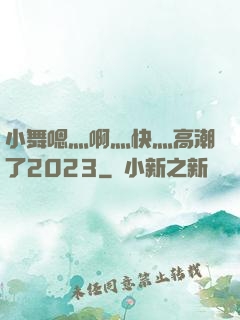 小舞嗯灬啊灬快灬高潮了2023