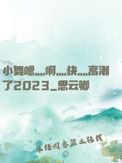 小舞嗯灬啊灬快灬高潮了2023
