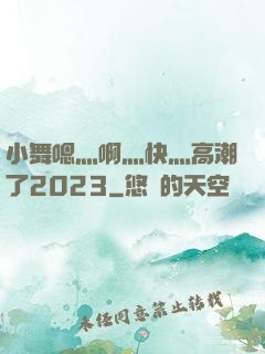 小舞嗯灬啊灬快灬高潮了2023