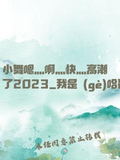 小舞嗯灬啊灬快灬高潮了2023