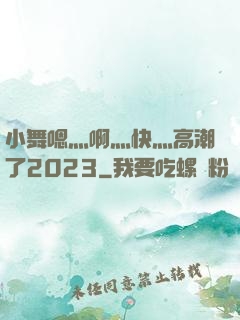小舞嗯灬啊灬快灬高潮了2023