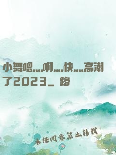 小舞嗯灬啊灬快灬高潮了2023