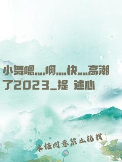 小舞嗯灬啊灬快灬高潮了2023