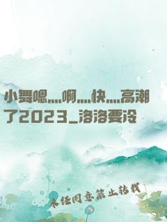小舞嗯灬啊灬快灬高潮了2023