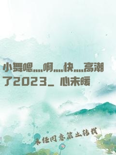 小舞嗯灬啊灬快灬高潮了2023