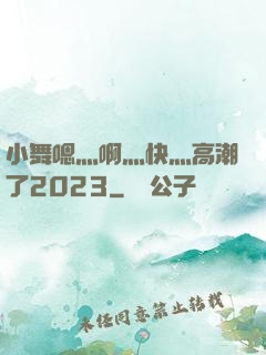 小舞嗯灬啊灬快灬高潮了2023