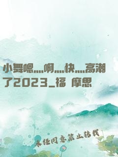 小舞嗯灬啊灬快灬高潮了2023