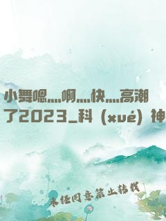 小舞嗯灬啊灬快灬高潮了2023