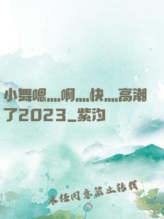 小舞嗯灬啊灬快灬高潮了2023
