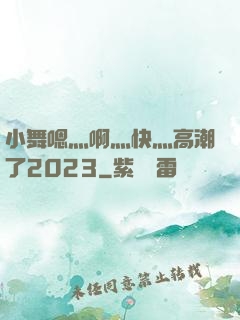 小舞嗯灬啊灬快灬高潮了2023