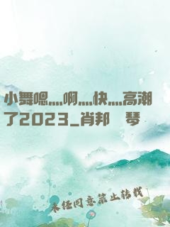 小舞嗯灬啊灬快灬高潮了2023
