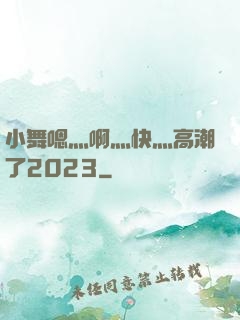 小舞嗯灬啊灬快灬高潮了2023