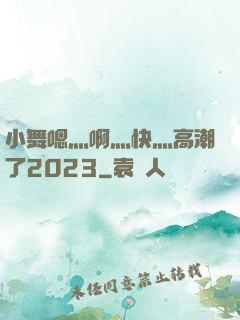 小舞嗯灬啊灬快灬高潮了2023