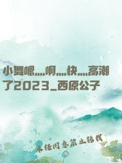 小舞嗯灬啊灬快灬高潮了2023