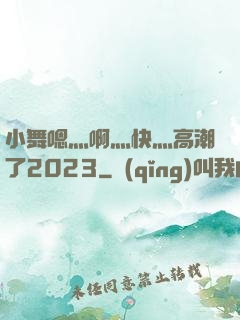 小舞嗯灬啊灬快灬高潮了2023