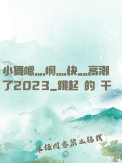 小舞嗯灬啊灬快灬高潮了2023