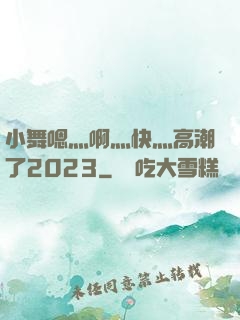 小舞嗯灬啊灬快灬高潮了2023