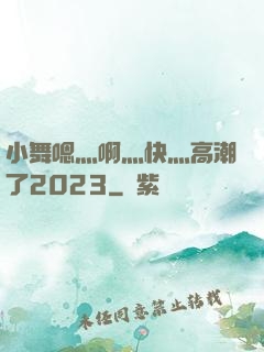 小舞嗯灬啊灬快灬高潮了2023