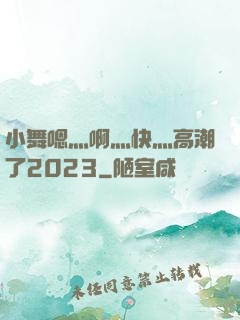 小舞嗯灬啊灬快灬高潮了2023