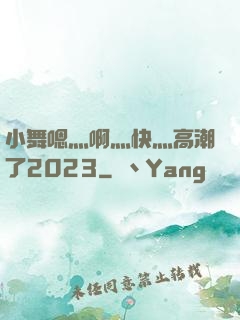 小舞嗯灬啊灬快灬高潮了2023