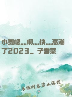 小舞嗯灬啊灬快灬高潮了2023