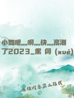 小舞嗯灬啊灬快灬高潮了2023