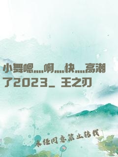 小舞嗯灬啊灬快灬高潮了2023
