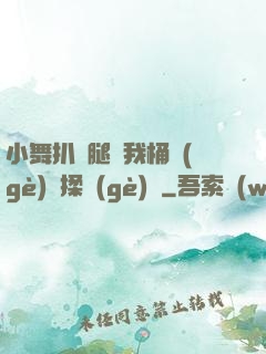 小舞扒開腿讓我桶個(gè)夠揉個(gè)夠