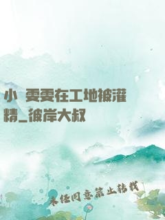 小說雯雯在工地被灌滿精